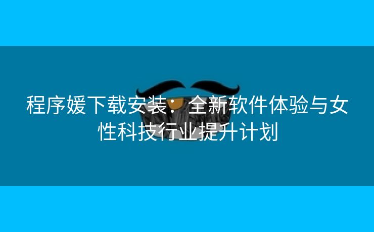 程序媛下载安装：全新软件体验与女性科技行业提升计划