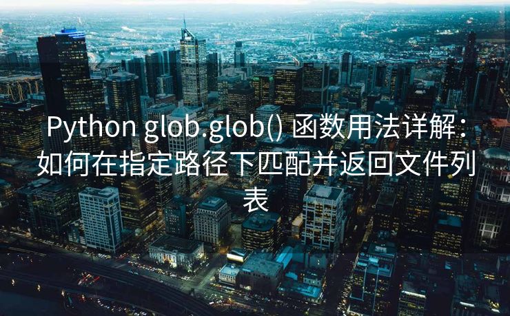 Python glob.glob() 函数用法详解：如何在指定路径下匹配并返回文件列表