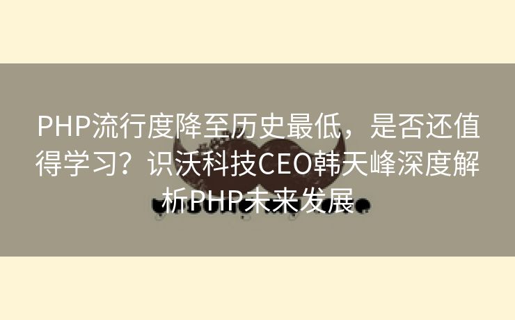 PHP流行度降至历史最低，是否还值得学习？识沃科技CEO韩天峰深度解析PHP未来发展