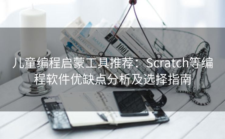 儿童编程启蒙工具推荐：Scratch等编程软件优缺点分析及选择指南
