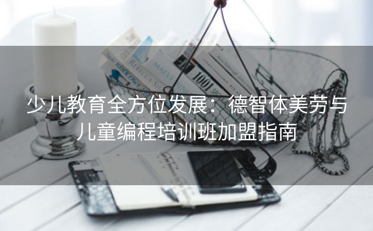 少儿教育全方位发展：德智体美劳与儿童编程培训班加盟指南