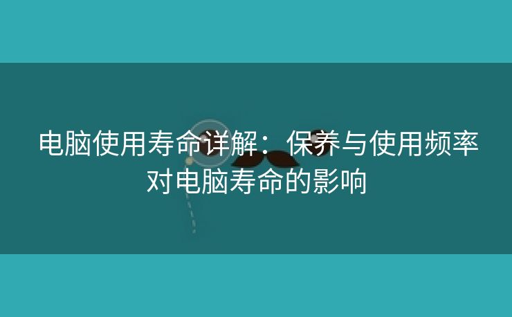 电脑使用寿命详解：保养与使用频率对电脑寿命的影响