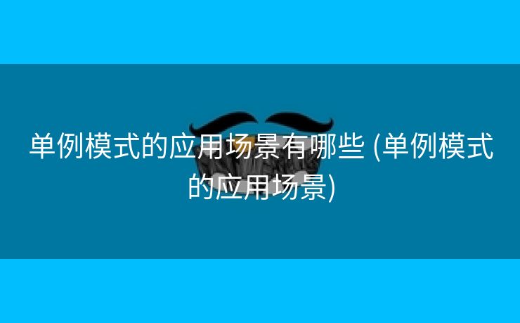 单例模式的应用场景有哪些 (单例模式的应用场景)