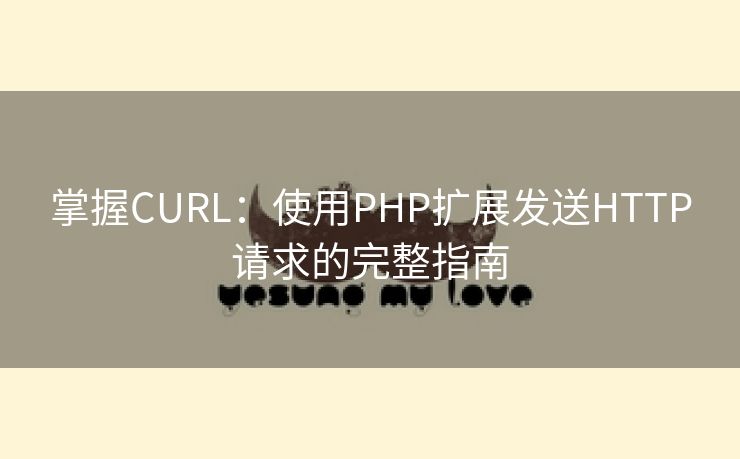 掌握CURL：使用PHP扩展发送HTTP请求的完整指南