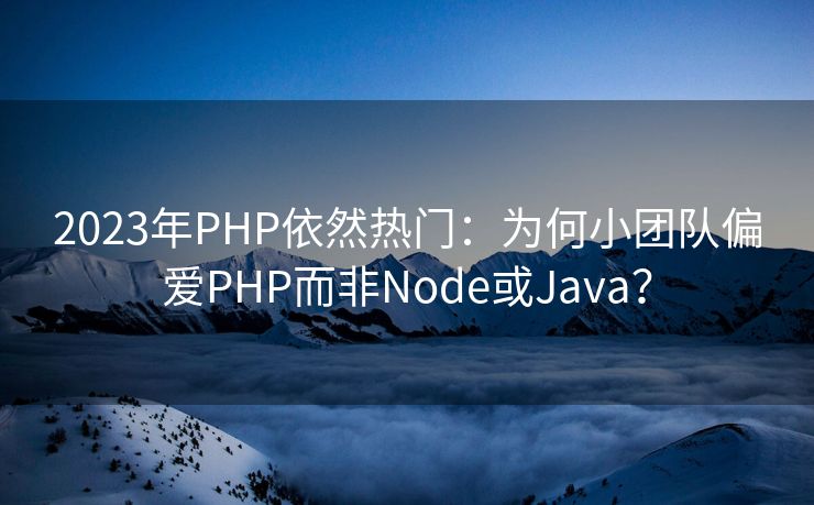 2023年PHP依然热门：为何小团队偏爱PHP而非Node或Java？
