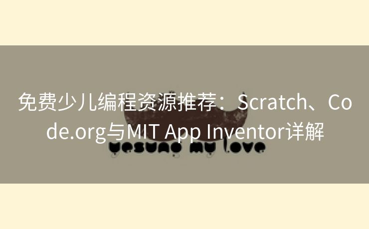 免费少儿编程资源推荐：Scratch、Code.org与MIT App Inventor详解