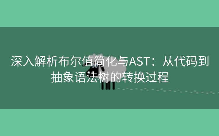 深入解析布尔值简化与AST：从代码到抽象语法树的转换过程