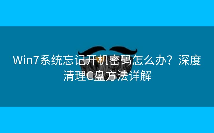 Win7系统忘记开机密码怎么办?深度清理C盘方法详解 Win7系统忘记开机密码怎么办?深度清理C盘方法详解