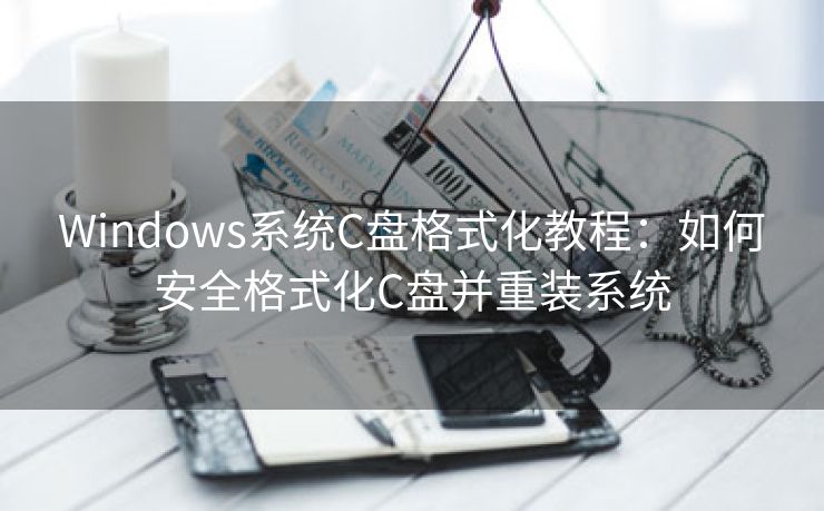 Windows系统C盘格式化教程:如何安全格式化C盘并重装系统 Windows系统C盘格式化教程:如何安全格式化C盘并重装系统