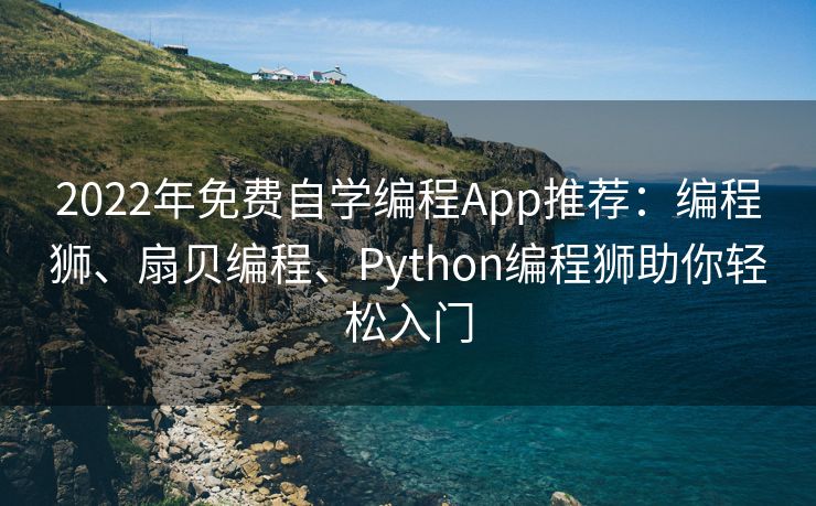 2022年免费自学编程App推荐：编程狮、扇贝编程、Python编程狮助你轻松入门
