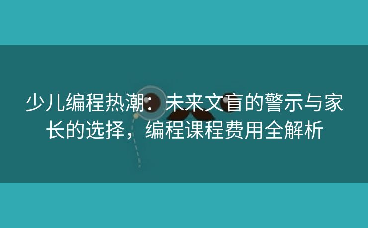 少儿编程热潮：未来文盲的警示与家长的选择，编程课程费用全解析