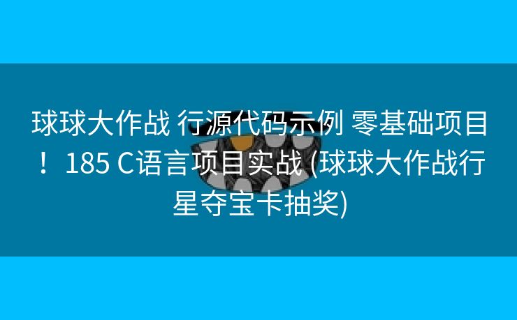 球球大作战 行源代码示例 零基础项目！185 C语言项目实战 (球球大作战行星夺宝卡抽奖)