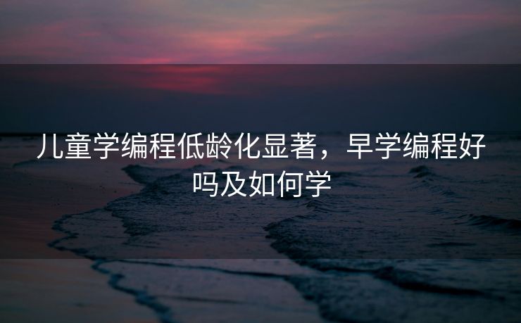 儿童学编程低龄化显著，早学编程好吗及如何学