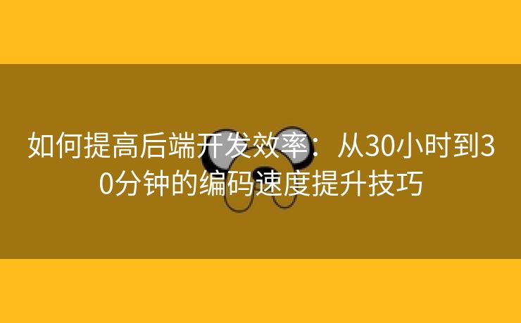 如何提高后端开发效率：从30小时到30分钟的编码速度提升技巧