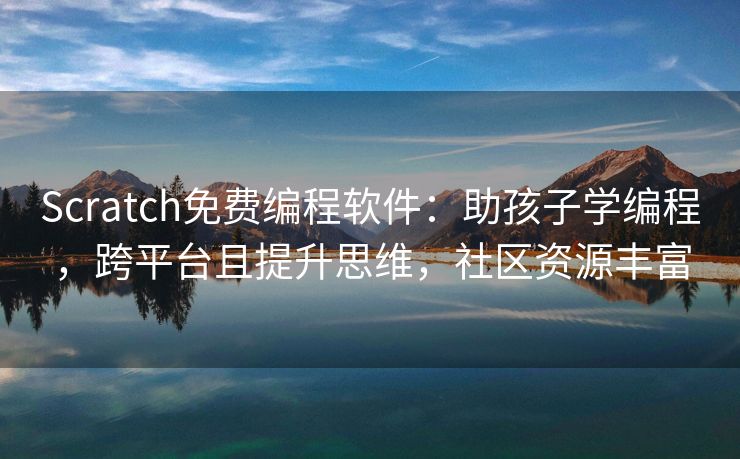 Scratch免费编程软件：助孩子学编程，跨平台且提升思维，社区资源丰富