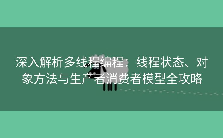 深入解析多线程编程：线程状态、对象方法与生产者消费者模型全攻略