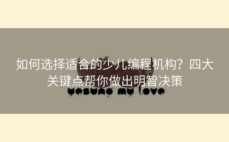 如何选择适合的少儿编程机构？四大关键点帮你做出明智决策
