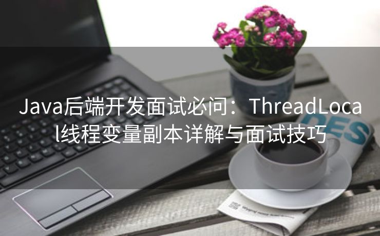 Java后端开发面试必问：ThreadLocal线程变量副本详解与面试技巧