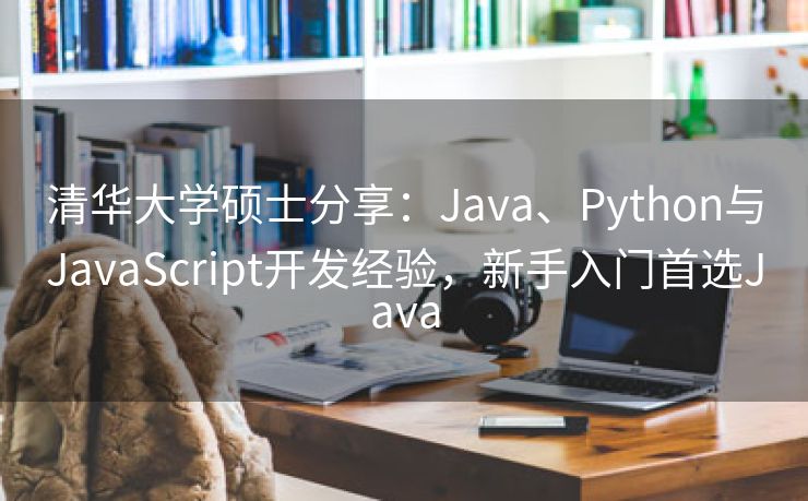清华大学硕士分享：Java、Python与JavaScript开发经验，新手入门首选Java