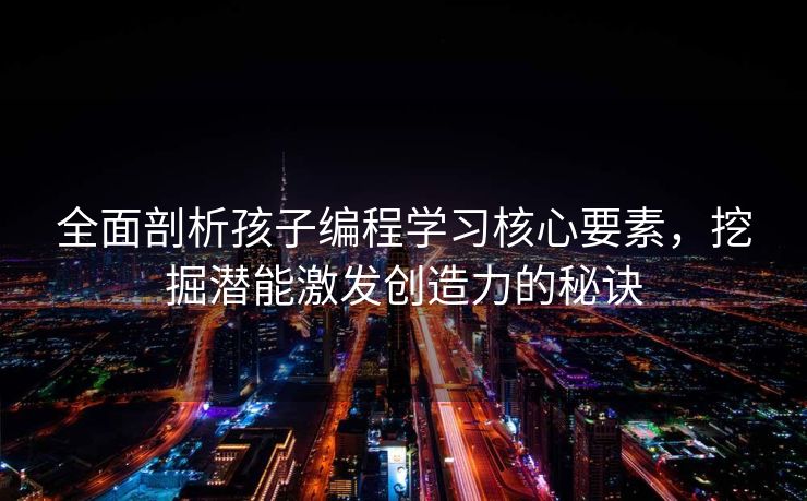 全面剖析孩子编程学习核心要素，挖掘潜能激发创造力的秘诀