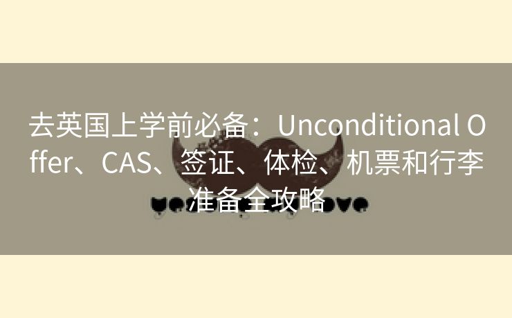 去英国上学前必备：Unconditional Offer、CAS、签证、体检、机票和行李准备全攻略