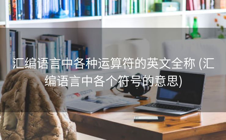 汇编语言中各种运算符的英文全称 (汇编语言中各个符号的意思)