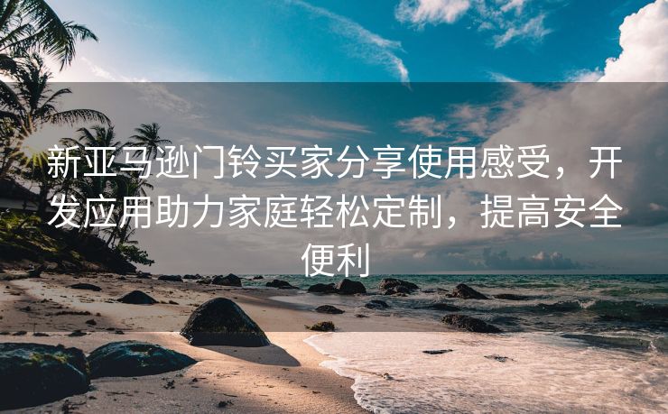 新亚马逊门铃买家分享使用感受，开发应用助力家庭轻松定制，提高安全便利
