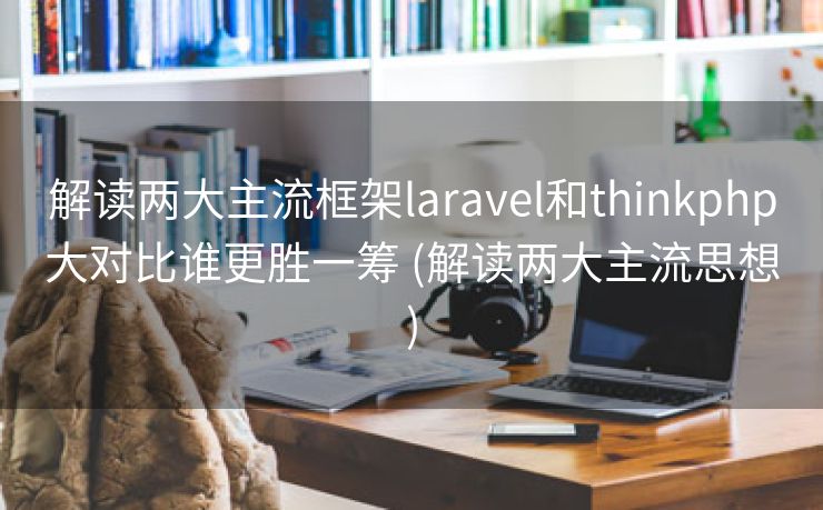 解读两大主流框架laravel和thinkphp大对比谁更胜一筹 (解读两大主流思想)