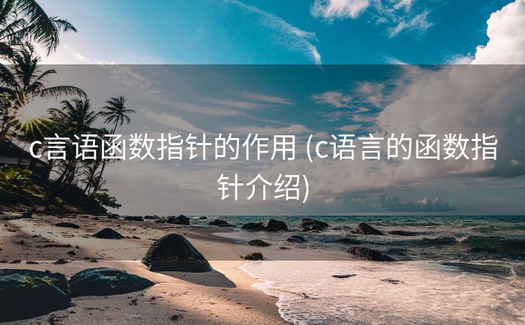 c言语函数指针的作用 (c语言的函数指针介绍)