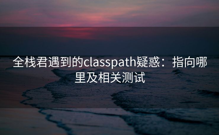 全栈君遇到的classpath疑惑：指向哪里及相关测试