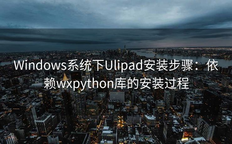 Windows系统下Ulipad安装步骤：依赖wxpython库的安装过程