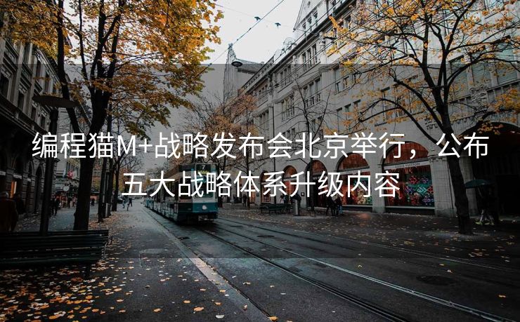 编程猫M+战略发布会北京举行，公布五大战略体系升级内容