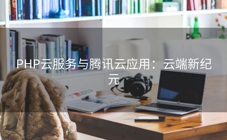 PHP云服务与腾讯云应用：云端新纪元