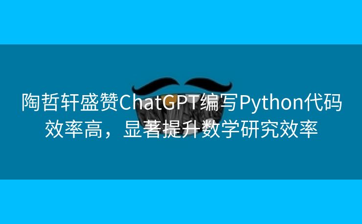 陶哲轩盛赞ChatGPT编写Python代码效率高，显著提升数学研究效率