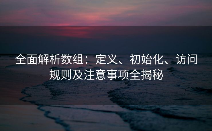 全面解析数组：定义、初始化、访问规则及注意事项全揭秘
