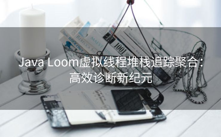 Java Loom虚拟线程堆栈追踪聚合：高效诊断新纪元
