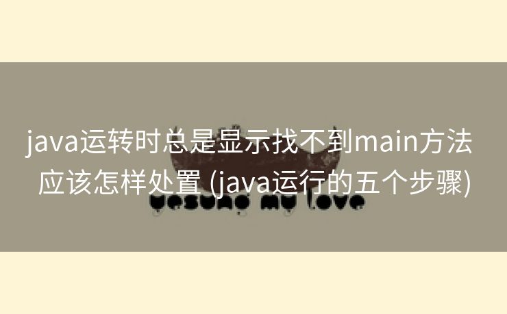 java运转时总是显示找不到main方法 应该怎样处置 (java运行的五个步骤)