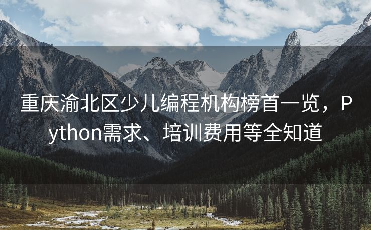 重庆渝北区少儿编程机构榜首一览，Python需求、培训费用等全知道