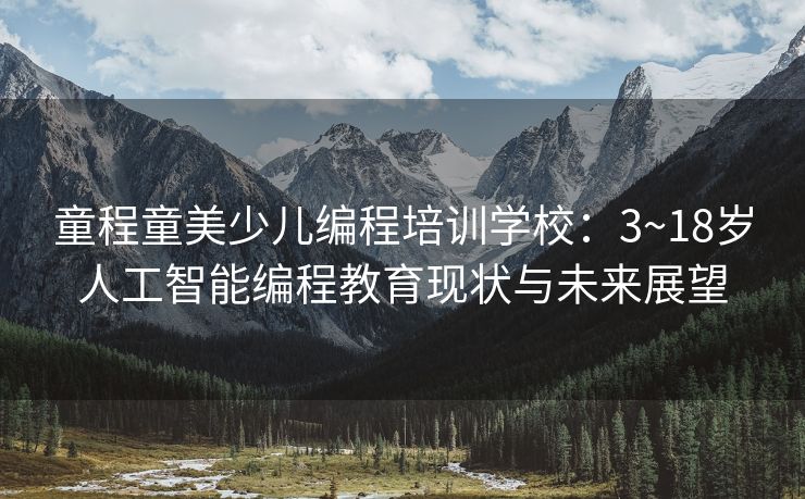 童程童美少儿编程培训学校:3~18岁人工智能编程教育现状与未来展望 童程童美少儿编程培训学校:3~18岁人工智能编程教育现状与未来展望
