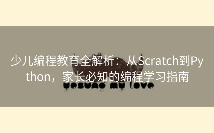 少儿编程教育全解析：从Scratch到Python，家长必知的编程学习指南