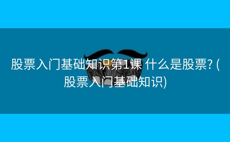 股票入门基础知识第1课 什么是股票? (股票入门基础知识)