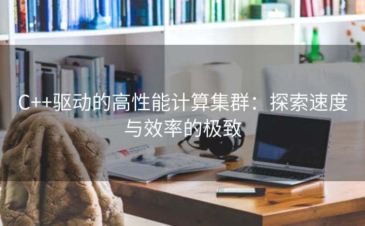 C++驱动的高性能计算集群：探索速度与效率的极致