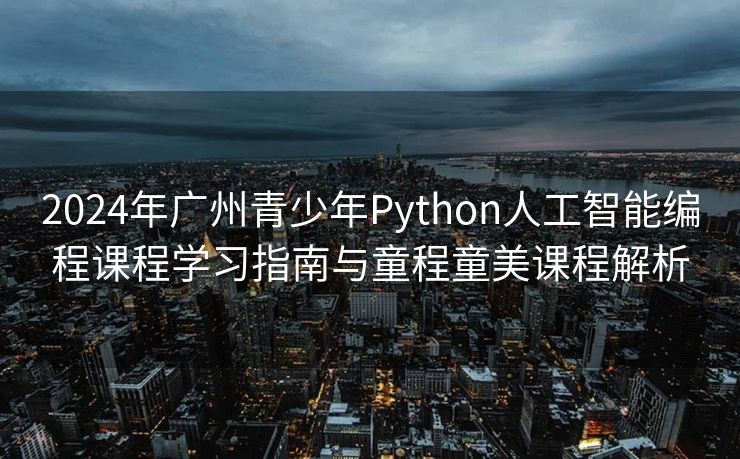 2024年广州青少年Python人工智能编程课程学习指南与童程童美课程解析