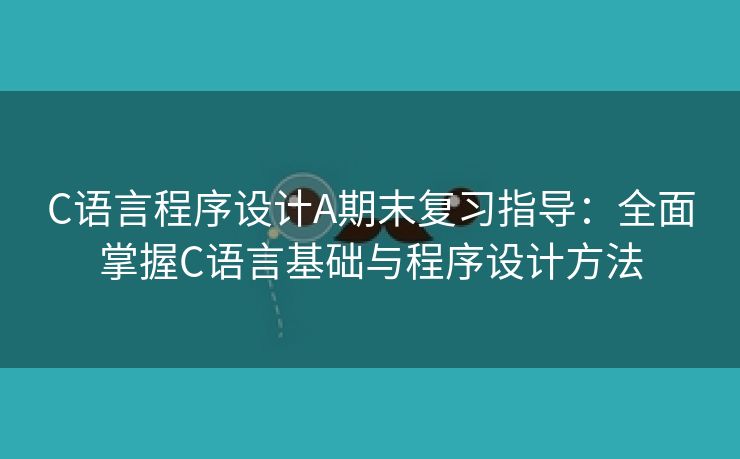 C语言程序设计A期末复习指导：全面掌握C语言基础与程序设计方法