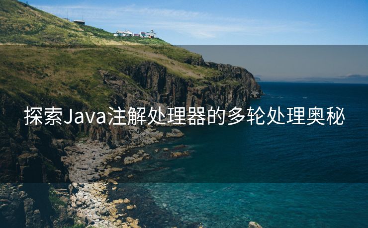 探索Java注解处理器的多轮处理奥秘