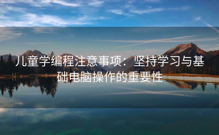 儿童学编程注意事项：坚持学习与基础电脑操作的重要性