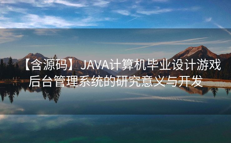 【含源码】JAVA计算机毕业设计游戏后台管理系统的研究意义与开发