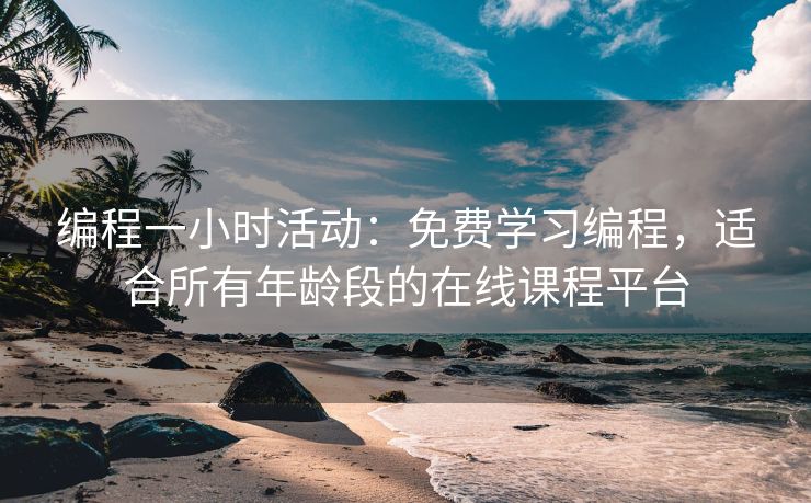 编程一小时活动：免费学习编程，适合所有年龄段的在线课程平台