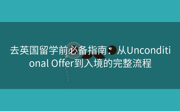 去英国留学前必备指南:从Unconditional Offer到入境的完整流程 去英国留学前必备指南:从Unconditional Offer到入境的完整流程