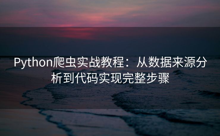 Python爬虫实战教程：从数据来源分析到代码实现完整步骤